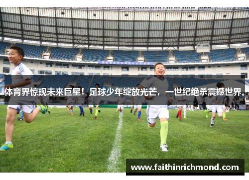 体育界惊现未来巨星！足球少年绽放光芒，一世纪绝杀震撼世界。